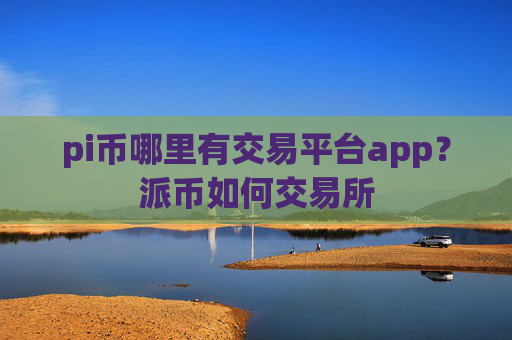 pi币哪里有交易平台app？派币如何交易所