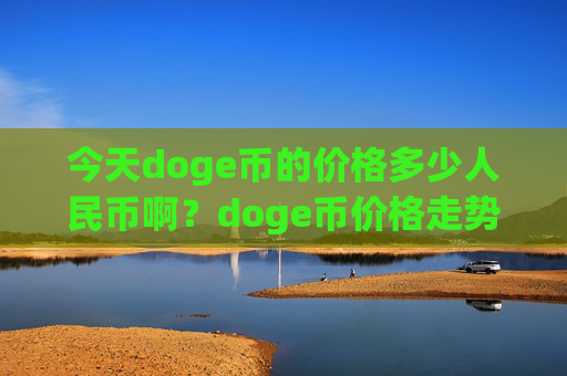 今天doge币的价格多少人民币啊？doge币价格走势最(现价2.258元)