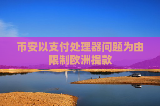 币安以支付处理器问题为由限制欧洲提款