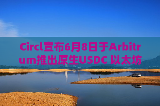 Circl宣布6月8日于Arbitrum推出原生USDC 以太坊桥接版本将更名