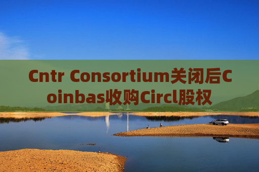 Cntr Consortium关闭后Coinbas收购Circl股权