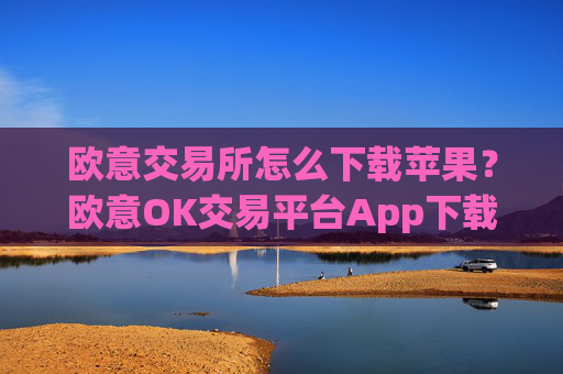 欧意交易所怎么下载苹果？欧意OK交易平台App下载教程