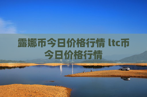 露娜币今日价格行情 ltc币今日价格行情