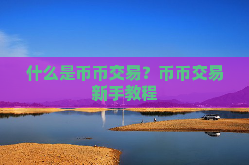什么是币币交易？币币交易新手教程