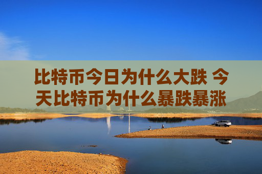 比特币今日为什么大跌 今天比特币为什么暴跌暴涨