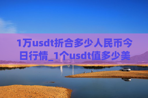 1万usdt折合多少人民币今日行情_1个usdt值多少美元