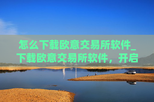 怎么下载欧意交易所软件_下载欧意交易所软件,开启加密货币之旅