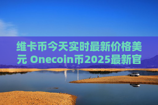 维卡币今天实时最新价格美元 Onecoin币2025最新官方公告 今日