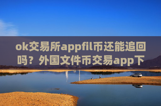 ok交易所appfil币还能追回吗？外国文件币交易app下载