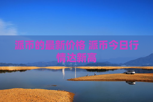 派币的最新价格 派币今日行情达新高