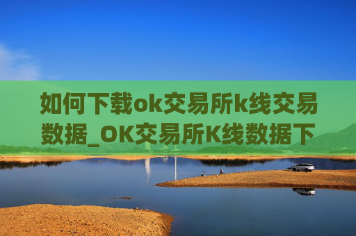 如何下载ok交易所k线交易数据_OK交易所K线数据下载指南