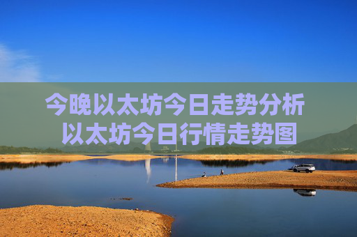今晚以太坊今日走势分析 以太坊今日行情走势图