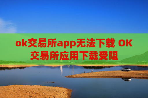 ok交易所app无法下载 OK交易所应用下载受阻