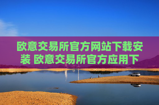 欧意交易所官方网站下载安装 欧意交易所官方应用下载教程