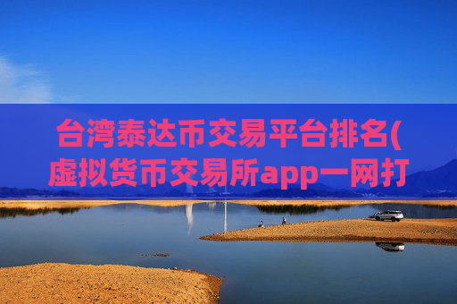 台湾泰达币交易平台排名(虚拟货币交易所app一网打尽)