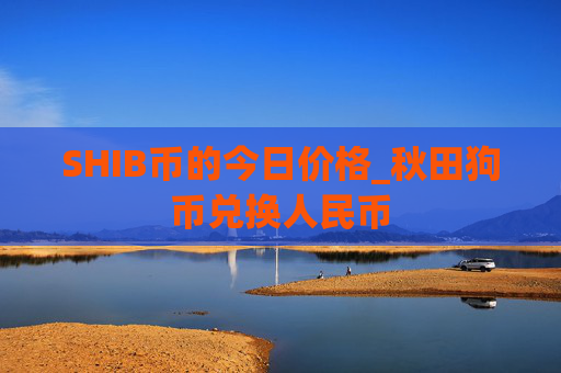SHIB币的今日价格_秋田狗币兑换人民币