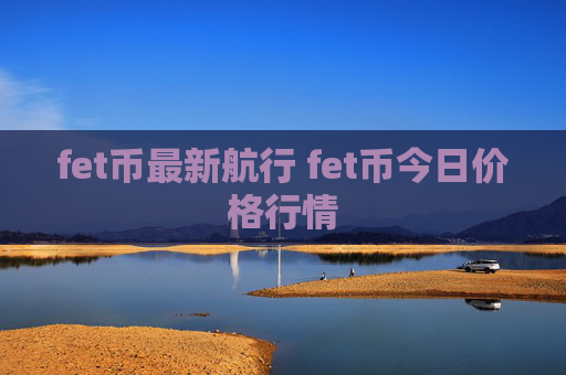 fet币最新航行 fet币今日价格行情