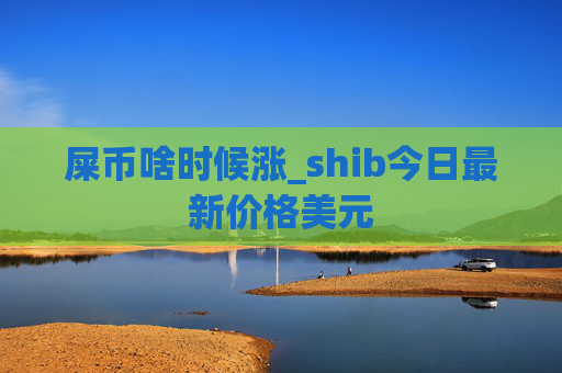 屎币啥时候涨_shib今日最新价格美元
