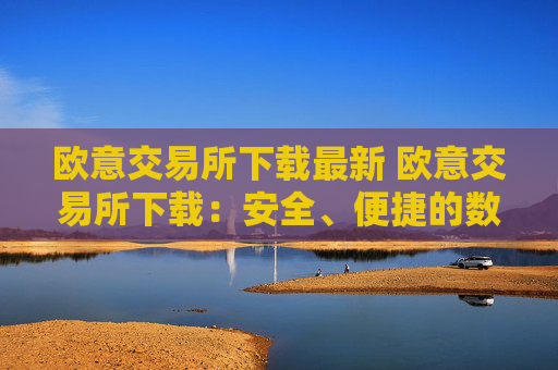 欧意交易所下载最新 欧意交易所下载：安全、便捷的数字资产管理平台