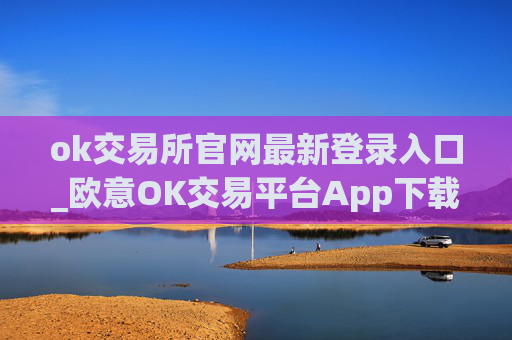 ok交易所官网最新登录入口_欧意OK交易平台App下载教程