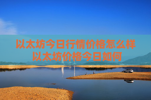 以太坊今日行情价格怎么样 以太坊价格今日如何