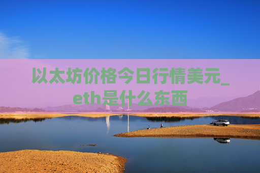 以太坊价格今日行情美元_eth是什么东西