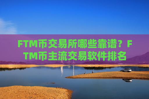 FTM币交易所哪些靠谱？FTM币主流交易软件排名