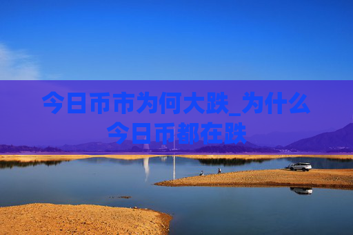 今日币市为何大跌_为什么今日币都在跌