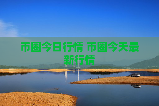 币圈今日行情 币圈今天最新行情