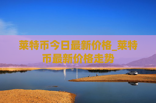 莱特币今日最新价格_莱特币最新价格走势