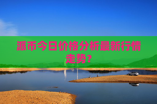 派币今日价格分析最新行情走势？