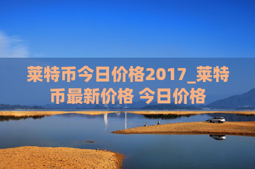 莱特币今日价格2017_莱特币最新价格 今日价格