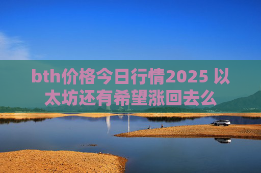 bth价格今日行情2025 以太坊还有希望涨回去么