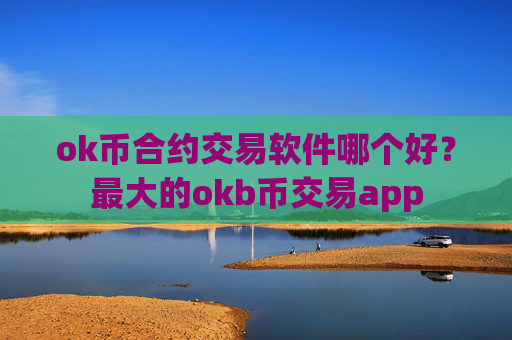 ok币合约交易软件哪个好？最大的okb币交易app