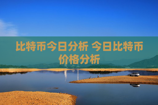 比特币今日分析 今日比特币价格分析