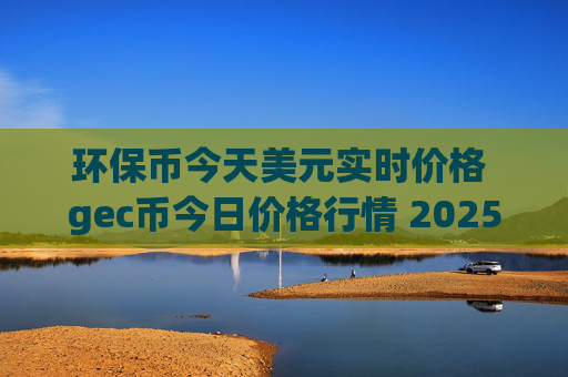 环保币今天美元实时价格 gec币今日价格行情 2025
