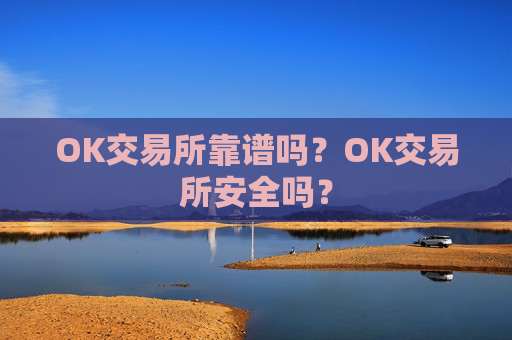 OK交易所靠谱吗？OK交易所安全吗？