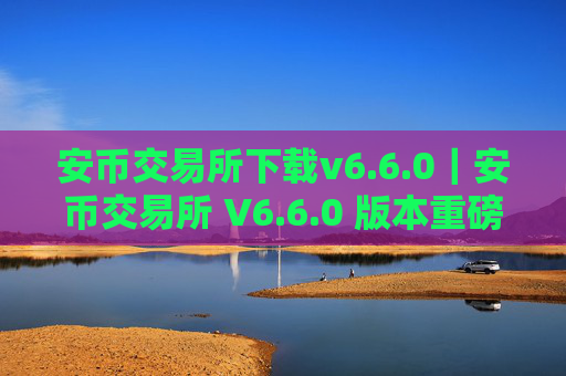 安币交易所下载v6.6.0｜安币交易所 V6.6.0 版本重磅上线