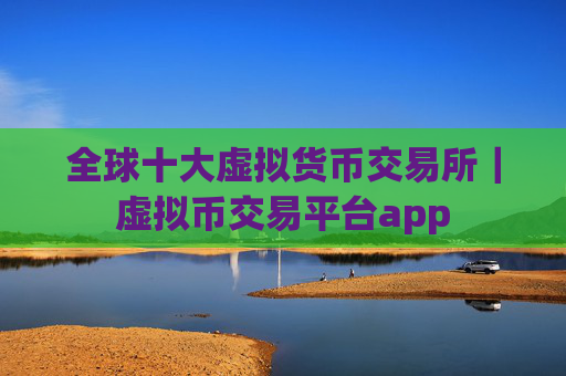 全球十大虚拟货币交易所|虚拟币交易平台app