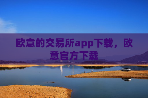 欧意的交易所app下载，欧意官方下载