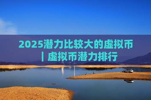 2025潜力比较大的虚拟币｜虚拟币潜力排行