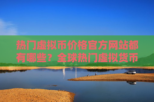 热门虚拟币价格官方网站都有哪些？全球热门虚拟货币冷钱包排名
