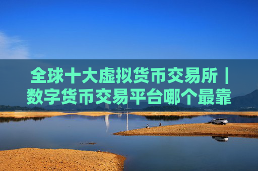 全球十大虚拟货币交易所|数字货币交易平台哪个最靠谱