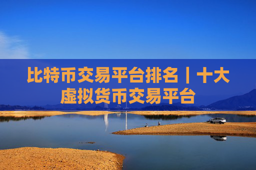 比特币交易平台排名｜十大虚拟货币交易平台
