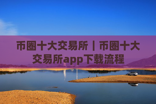 币圈十大交易所｜币圈十大交易所app下载流程