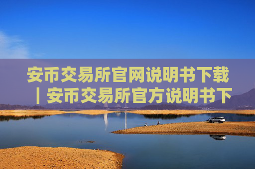 安币交易所官网说明书下载|安币交易所官方说明书下载