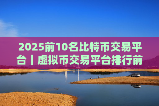 2025前10名比特币交易平台｜虚拟币交易平台排行前10