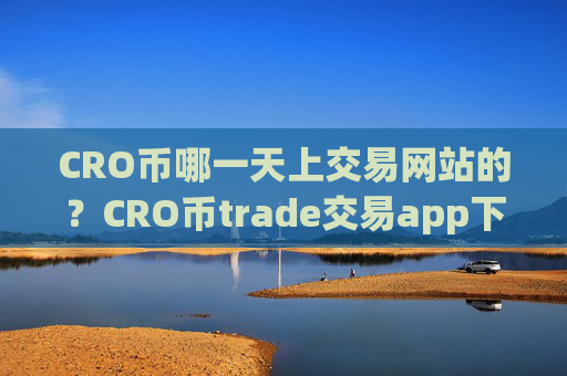 CRO币哪一天上交易网站的？CRO币trade交易app下载