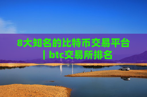 8大知名的比特币交易平台|btc交易所排名