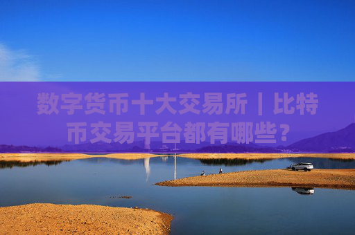 数字货币十大交易所｜比特币交易平台都有哪些？